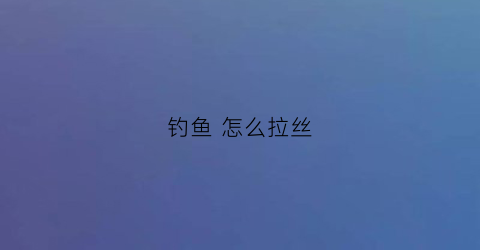 钓鱼怎么拉丝(钓拉丝怎么调漂啊)